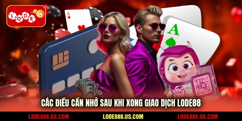 Các điều cần nhớ sau khi xong giao dịch LODE88