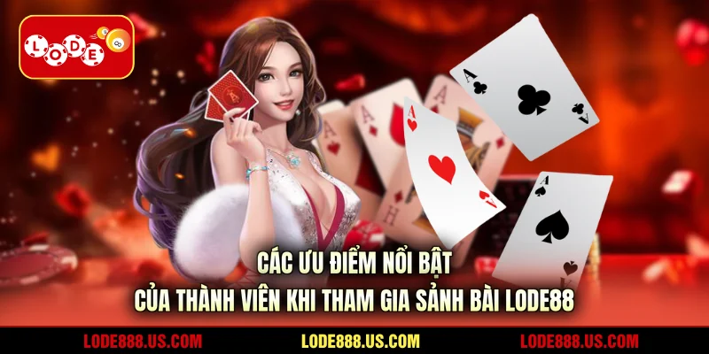 Các ưu điểm nổi bật của thành viên khi tham gia sảnh bài LODE88