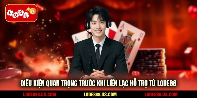 Điều kiện quan trọng trước khi liên lạc hỗ trợ từ LODE88